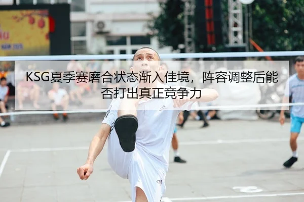 KSG夏季赛磨合状态渐入佳境，阵容调整后能否打出真正竞争力 | leyu