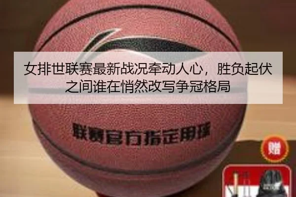 女排世联赛最新战况牵动人心，胜负起伏之间谁在悄然改写争冠格局 | leyu